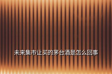 未來(lái)集市讓買(mǎi)的茅臺(tái)酒是怎么回事