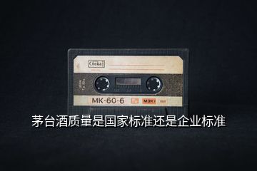 茅臺(tái)酒質(zhì)量是國(guó)家標(biāo)準(zhǔn)還是企業(yè)標(biāo)準(zhǔn)