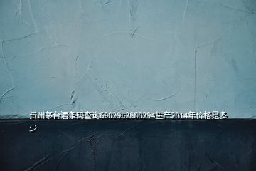 貴州茅臺酒條碼查詢6902952880294生產(chǎn)2014年價格是多少