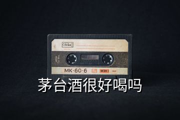 茅臺(tái)酒很好喝嗎