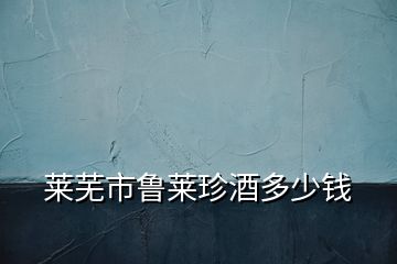 萊蕪市魯萊珍酒多少錢(qián)