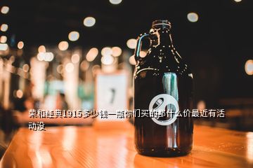 榮和經典1915多少錢一瓶你們買的都什么價最近有活動沒