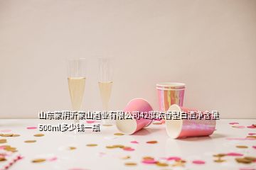 山東蒙陰沂蒙山酒業(yè)有限公司42度濃香型白灑凈含量500ml多少錢(qián)一瓶