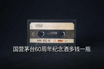 國營(yíng)茅臺(tái)60周年紀(jì)念酒多錢一瓶