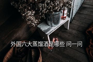 外國(guó)六大蒸餾酒是哪些 問(wèn)一問(wèn)
