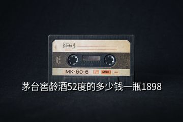 茅臺(tái)窖齡酒52度的多少錢(qián)一瓶1898