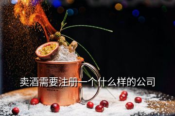 賣酒需要注冊(cè)一個(gè)什么樣的公司