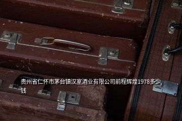 貴州省仁懷市茅臺(tái)鎮(zhèn)漢室酒業(yè)有限公司前程輝煌1978多少錢
