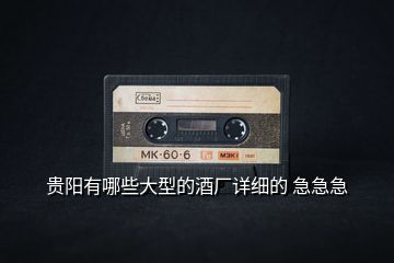 貴陽有哪些大型的酒廠詳細的 急急急