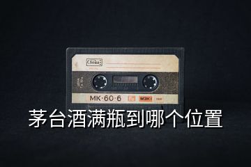 茅臺酒滿瓶到哪個(gè)位置