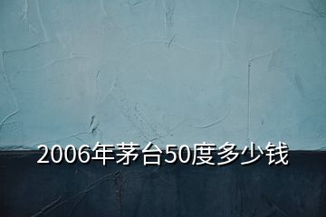 2006年茅臺(tái)50度多少錢(qián)