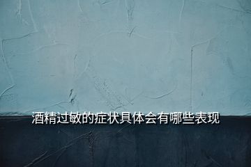 酒精過(guò)敏的癥狀具體會(huì)有哪些表現(xiàn)