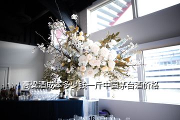 高粱酒成本多少錢(qián)一斤中國(guó)茅臺(tái)酒價(jià)格