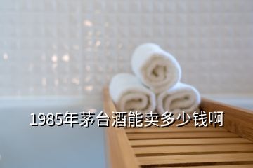 1985年茅臺(tái)酒能賣多少錢啊