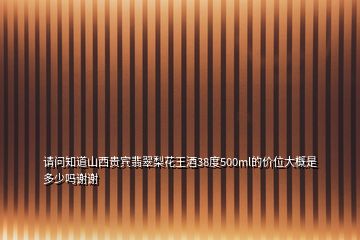 請問知道山西貴賓翡翠梨花王酒38度500ml的價位大概是多少嗎謝謝