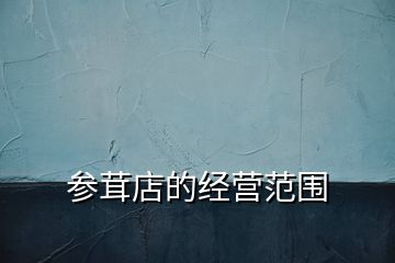 參茸店的經(jīng)營(yíng)范圍