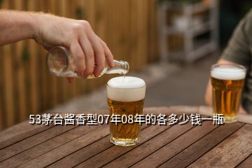 53茅臺醬香型07年08年的各多少錢一瓶