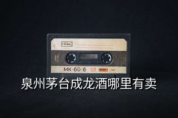 泉州茅臺成龍酒哪里有賣