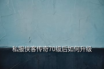 私服俠客傳奇70級(jí)后如何升級(jí)