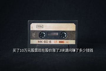 買了10萬(wàn)元股票現(xiàn)在股價(jià)漲了3塊請(qǐng)問(wèn)賺了多少錢錢