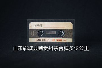 山東鄆城縣到貴州茅臺鎮(zhèn)多少公里