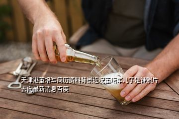 天津港董培軍簡(jiǎn)歷資料背景近況董培軍兒子是誰(shuí)照片去向最新消息百度