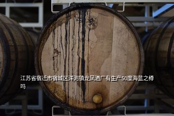 江蘇省宿遷市宿城區(qū)洋河鎮(zhèn)龍鳳酒廠有生產(chǎn)50度海藍之樽嗎
