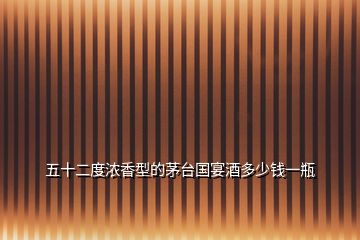 五十二度濃香型的茅臺(tái)國(guó)宴酒多少錢(qián)一瓶