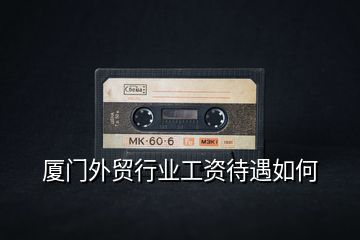 廈門(mén)外貿(mào)行業(yè)工資待遇如何