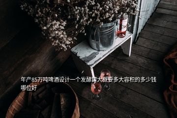 年產(chǎn)85萬(wàn)噸啤酒設(shè)計(jì)一個(gè)發(fā)酵罐大概要多大容積的多少錢哪位好