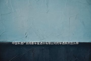 中國(guó)軍酒產(chǎn)自成都軍星酒業(yè)有限公司的軍酒系列怎么樣