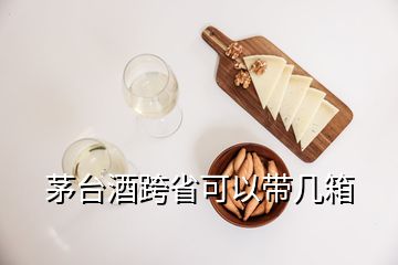 茅臺(tái)酒跨省可以帶幾箱