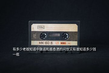 有多少老板知道中脈道和醬香酒的問(wèn)世又有誰(shuí)知道多少錢(qián)一瓶