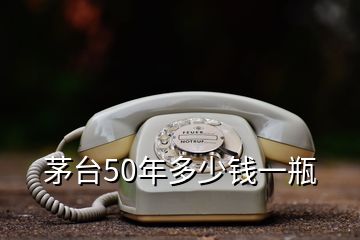 茅臺(tái)50年多少錢(qián)一瓶