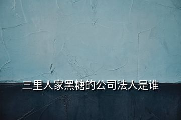 三里人家黑糖的公司法人是誰(shuí)