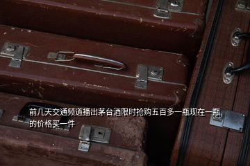 前幾天交通頻道播出茅臺(tái)酒限時(shí)搶購(gòu)五百多一瓶現(xiàn)在一瓶的價(jià)格買(mǎi)一件