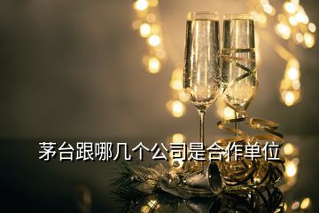 茅臺跟哪幾個公司是合作單位