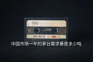 中國市場一年的茅臺需求量是多少噸