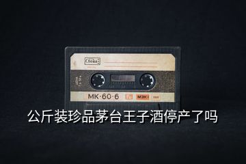 公斤裝珍品茅臺王子酒停產(chǎn)了嗎