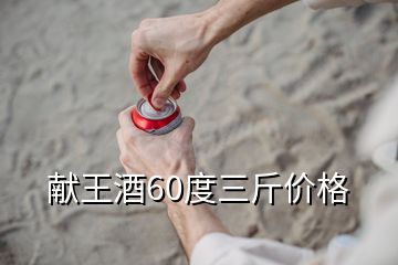 獻(xiàn)王酒60度三斤價(jià)格