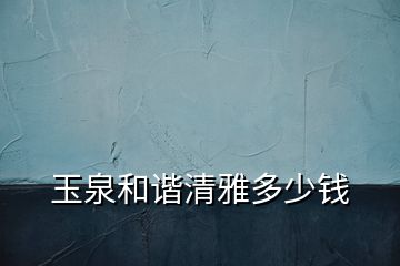 玉泉和諧清雅多少錢(qián)