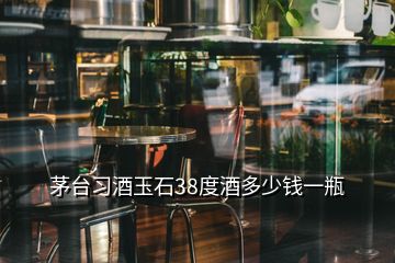 茅臺(tái)習(xí)酒玉石38度酒多少錢(qián)一瓶