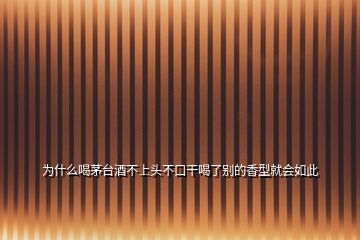 為什么喝茅臺酒不上頭不口干喝了別的香型就會如此