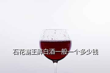 石花霸王醉白酒一般一個(gè)多少錢