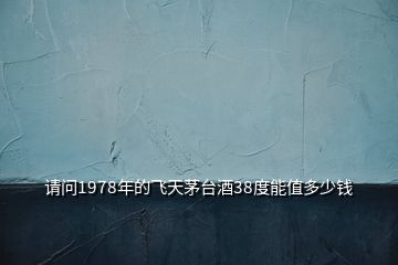 請問1978年的飛天茅臺酒38度能值多少錢
