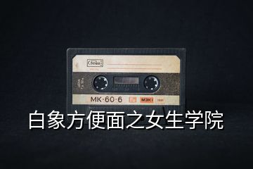 白象方便面之女生學院