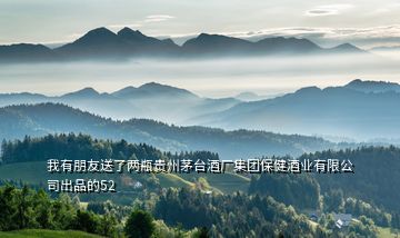 我有朋友送了兩瓶貴州茅臺酒廠集團(tuán)保健酒業(yè)有限公司出品的52
