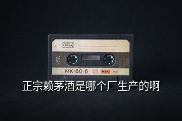正宗賴(lài)茅酒是哪個(gè)廠生產(chǎn)的啊