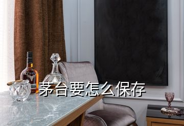 茅臺要怎么保存