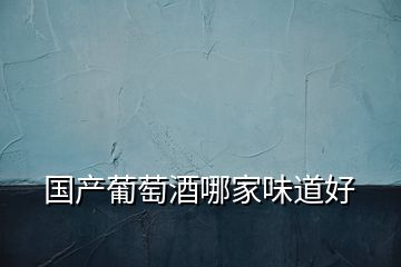 國產葡萄酒哪家味道好